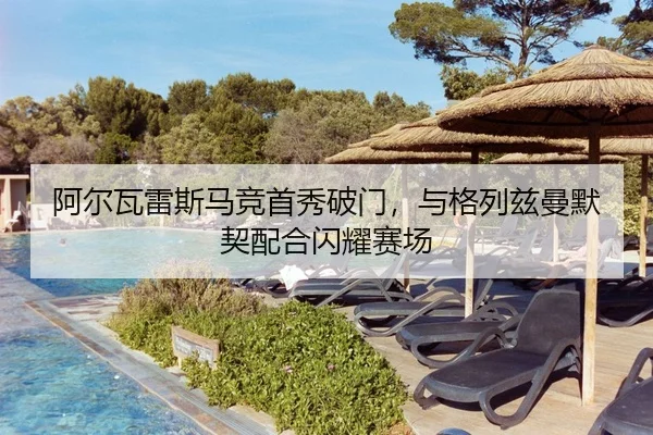 阿尔瓦雷斯马竞首秀破门,与格列兹曼默契配合闪耀赛场