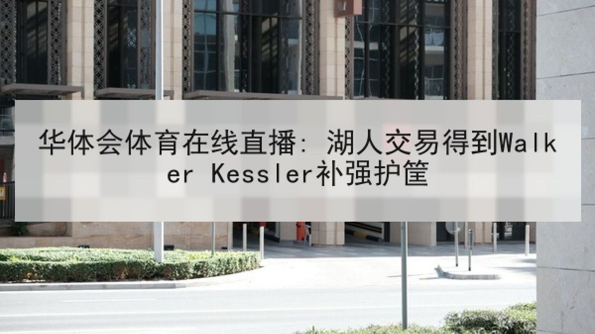 华体会体育在线直播: 湖人交易得到Walker Kessler补强护筐 华体会体育在线直播: 湖人交易得到Walker Kessler补强护筐
