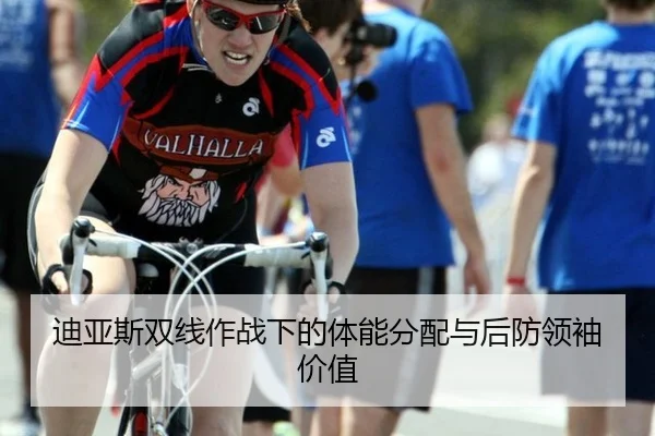 迪亚斯双线作战下的体能分配与后防领袖价值