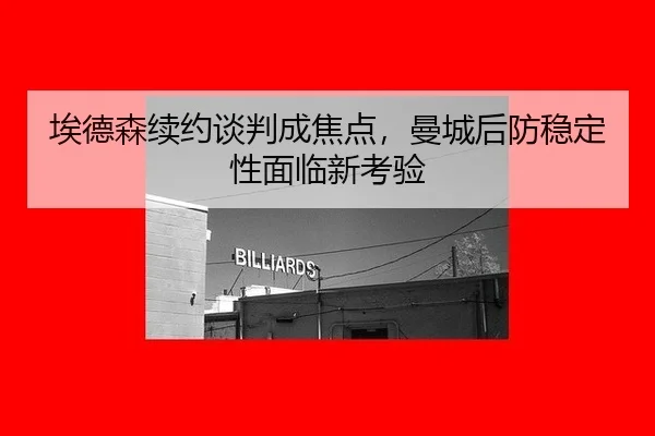 埃德森续约谈判成焦点，曼城后防稳定性面临新考验