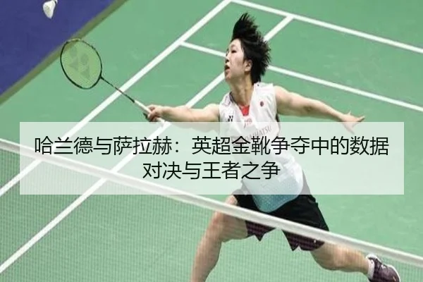 哈兰德与萨拉赫：英超金靴争夺中的数据对决与王者之争