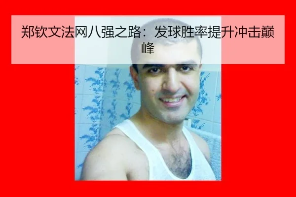 郑钦文法网八强之路：发球胜率提升冲击巅峰
