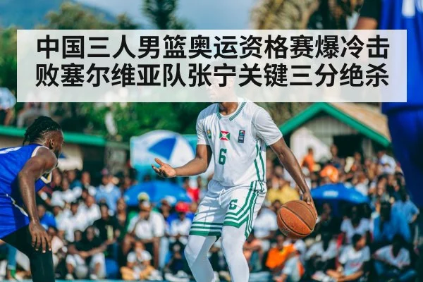 中国三人男篮奥运资格赛爆冷击败塞尔维亚队张宁关键三分绝杀