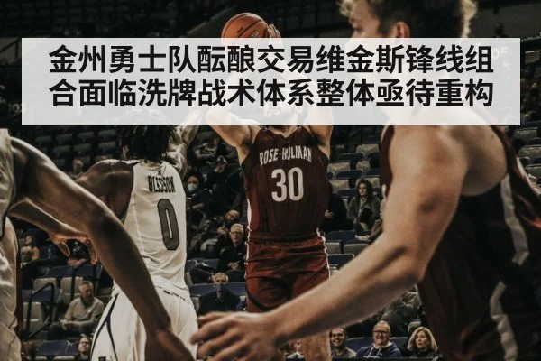 金州勇士队酝酿交易维金斯锋线组合面临洗牌战术体系整体亟待重构