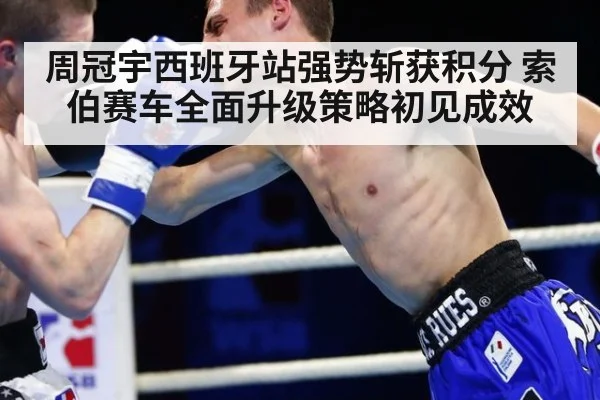 周冠宇西班牙站强势斩获积分 索伯赛车全面升级策略初见成效