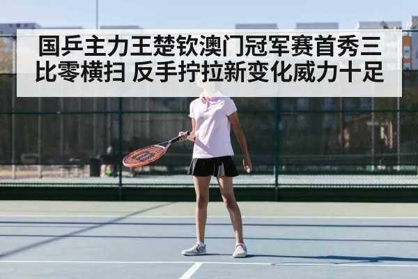 国乒主力王楚钦澳门冠军赛首秀三比零横扫 反手拧拉新变化威力十足