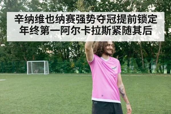 辛纳维也纳赛强势夺冠提前锁定年终第一阿尔卡拉斯紧随其后