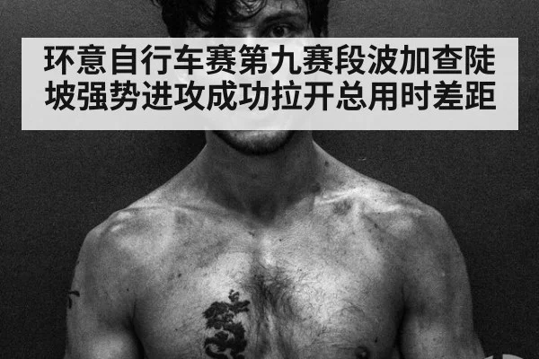 环意自行车赛第九赛段波加查陡坡强势进攻成功拉开总用时差距
