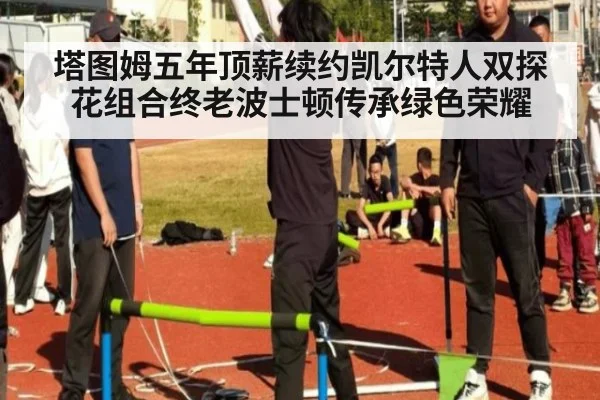 塔图姆五年顶薪续约凯尔特人双探花组合终老波士顿传承绿色荣耀