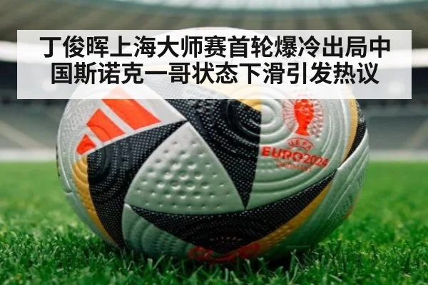 丁俊晖上海大师赛首轮爆冷出局中国斯诺克一哥状态下滑引发热议